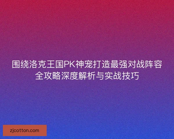 围绕洛克王国PK神宠打造最强对战阵容全攻略深度解析与实战技巧