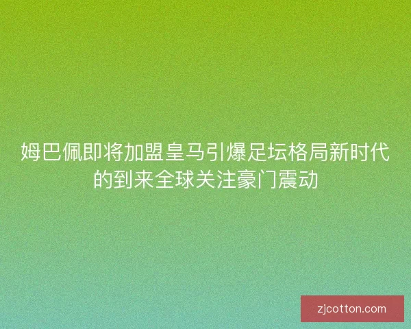 姆巴佩即将加盟皇马引爆足坛格局新时代的到来全球关注豪门震动