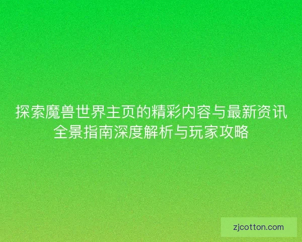 探索魔兽世界主页的精彩内容与最新资讯全景指南深度解析与玩家攻略