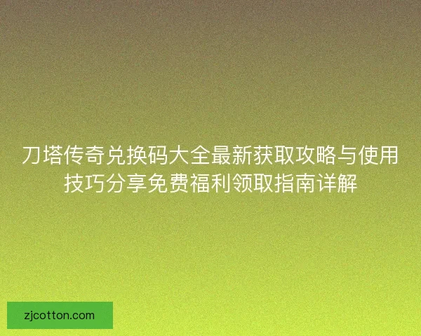 刀塔传奇兑换码大全最新获取攻略与使用技巧分享免费福利领取指南详解