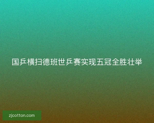 国乒横扫德班世乒赛实现五冠全胜壮举
